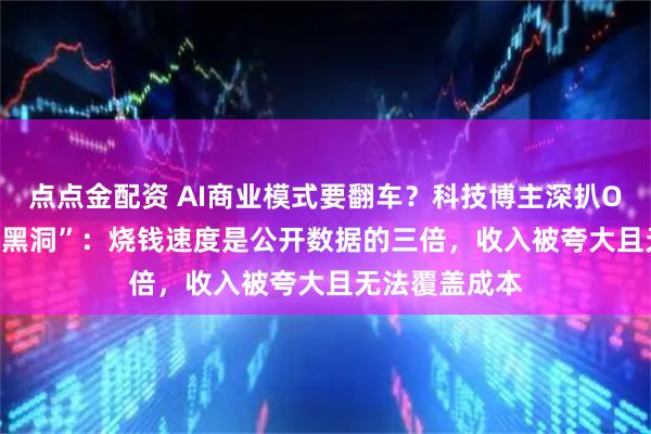 点点金配资 AI商业模式要翻车？科技博主深扒OpenAI“财务黑洞”：烧钱速度是公开数据的三倍，收入被夸大且无法覆盖成本