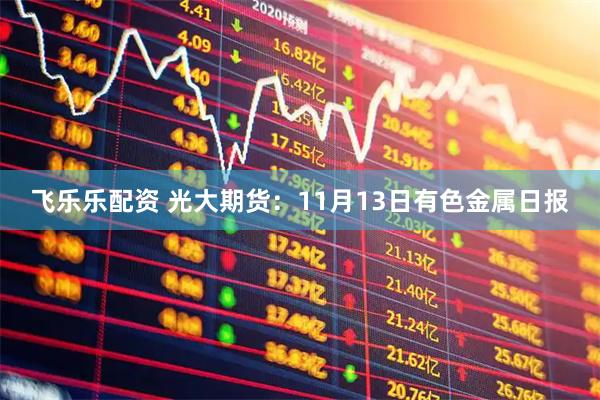 飞乐乐配资 光大期货：11月13日有色金属日报