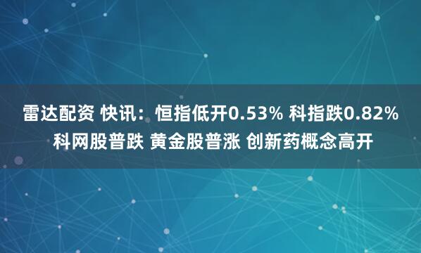 雷达配资 快讯：恒指低开0.53% 科指跌0.82% 科网股普跌 黄金股普涨 创新药概念高开