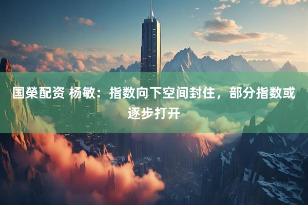 国榮配资 杨敏：指数向下空间封住，部分指数或逐步打开