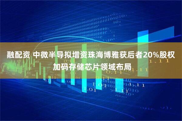 融配资 中微半导拟增资珠海博雅获后者20%股权 加码存储芯片领域布局