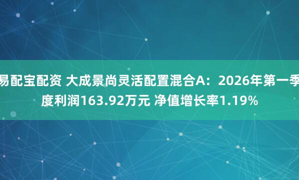 易配宝配资 大成景尚灵活配置混合A：2026年第一季度利润163.92万元 净值增长率1.19%